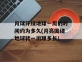 月球环绕地球一周的时间约为多久(月亮围绕地球转一周期多长)