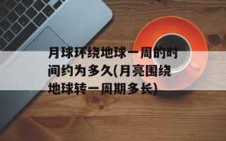 月球环绕地球一周的时间约为多久(月亮围绕地球转一周期多长)