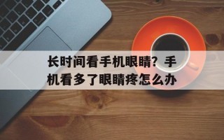 长时间看手机眼睛？手机看多了眼睛疼怎么办