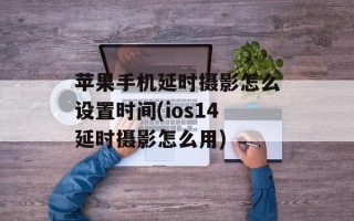 苹果手机延时摄影怎么设置时间(ios14延时摄影怎么用)