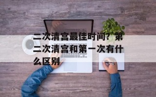二次清宫最佳时间？第二次清宫和第一次有什么区别