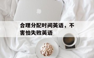 合理分配时间英语，不害怕失败英语
