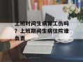 上班时间生病算工伤吗？上班期间生病住院谁负责