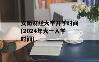 安徽财经大学开学时间(2024年大一入学时间)