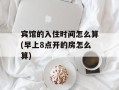 宾馆的入住时间怎么算(早上8点开的房怎么算)