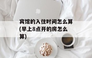 宾馆的入住时间怎么算(早上8点开的房怎么算)
