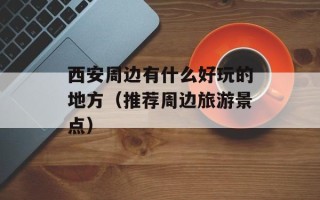 西安周边有什么好玩的地方（推荐周边旅游景点）