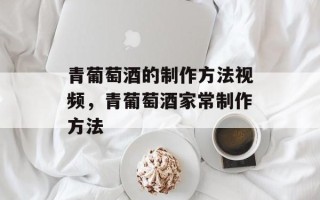 青葡萄酒的制作方法视频，青葡萄酒家常制作方法
