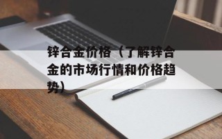 锌合金价格（了解锌合金的市场行情和价格趋势）