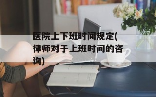 医院上下班时间规定(律师对于上班时间的咨询)