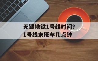 无锡地铁1号线时间？1号线末班车几点钟