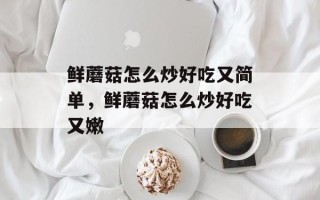 鲜蘑菇怎么炒好吃又简单，鲜蘑菇怎么炒好吃又嫩