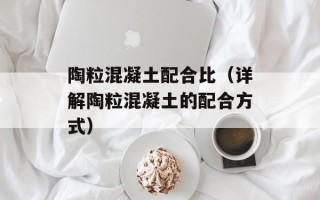 陶粒混凝土配合比（详解陶粒混凝土的配合方式）