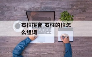 石柱拼音 石柱的柱怎么组词