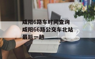 咸阳6路车时间查询 咸阳66路公交车北站最后一趟