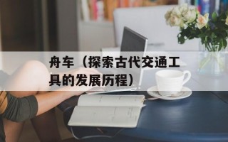 舟车（探索古代交通工具的发展历程）