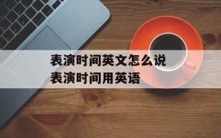 表演时间英文怎么说 表演时间用英语
