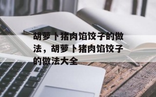 胡萝卜猪肉馅饺子的做法，胡萝卜猪肉馅饺子的做法大全