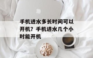 手机进水多长时间可以开机？手机进水几个小时能开机