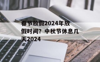 春节放假2024年放假时间？中秋节休息几天2024