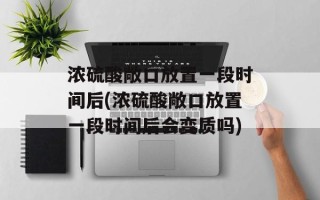 浓硫酸敞口放置一段时间后(浓硫酸敞口放置一段时间后会变质吗)