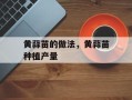 黄蒜苗的做法，黄蒜苗种植产量