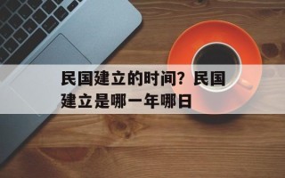 民国建立的时间？民国建立是哪一年哪日