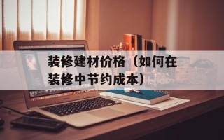 装修建材价格（如何在装修中节约成本）