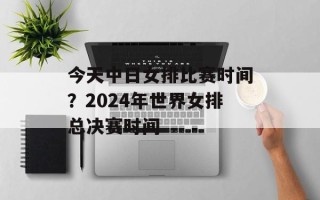 今天中日女排比赛时间？2024年世界女排总决赛时间