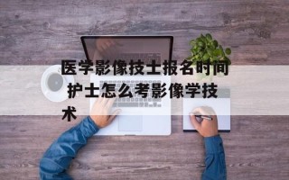医学影像技士报名时间 护士怎么考影像学技术
