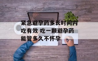 紧急避孕药多长时间内吃有效 吃一颗避孕药能管多久不怀孕