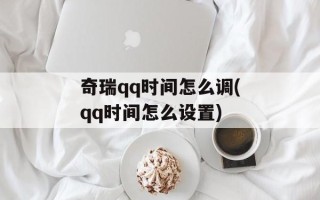 奇瑞qq时间怎么调(qq时间怎么设置)