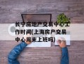 长宁房地产交易中心工作时间(上海房产交易中心周末上班吗)