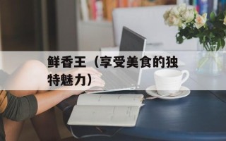 鲜香王（享受美食的独特魅力）
