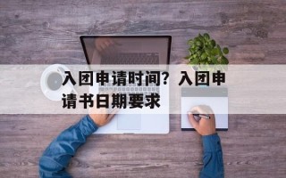 入团申请时间？入团申请书日期要求
