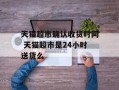 天猫超市确认收货时间 天猫超市是24小时送货么