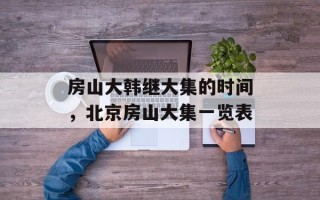 房山大韩继大集的时间，北京房山大集一览表