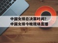 中国女排总决赛时间？中国女排今晚现场直播