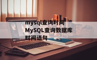 mysql查询时间 MySQL查询数据库时间语句