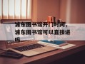 浦东图书馆开门时间，浦东图书馆可以直接进吗