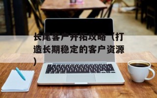 长尾客户开拓攻略（打造长期稳定的客户资源）