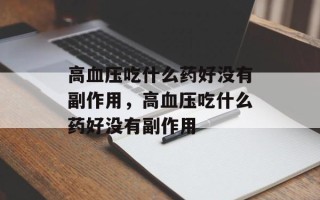 高血压吃什么药好没有副作用，高血压吃什么药好没有副作用