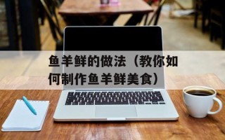 鱼羊鲜的做法（教你如何制作鱼羊鲜美食）