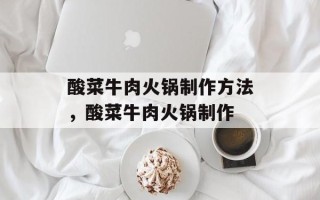 酸菜牛肉火锅制作方法，酸菜牛肉火锅制作
