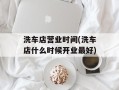 洗车店营业时间(洗车店什么时候开业最好)