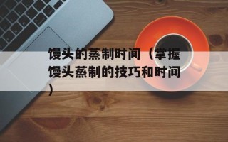 馒头的蒸制时间（掌握馒头蒸制的技巧和时间）