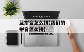 蓝拼音怎么拼(我们的拼音怎么拼)