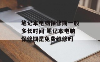 笔记本电脑保修期一般多长时间 笔记本电脑保修期是免费维修吗
