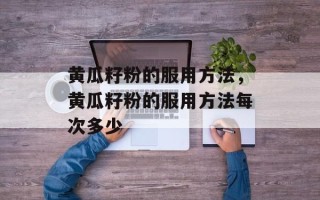 黄瓜籽粉的服用方法，黄瓜籽粉的服用方法每次多少