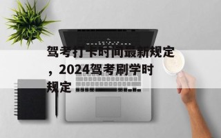 驾考打卡时间最新规定，2024驾考刷学时规定